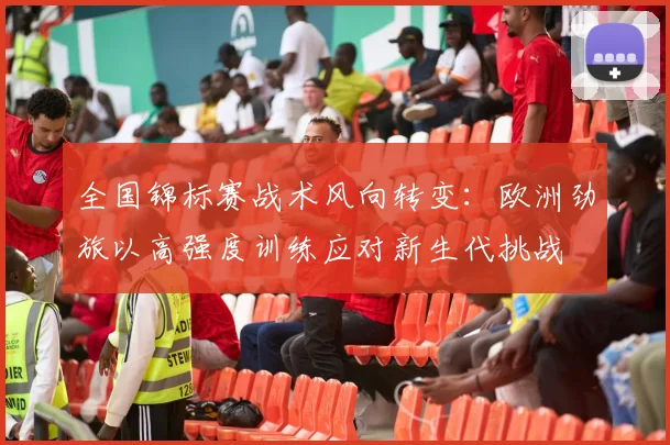 全国锦标赛战术风向转变：欧洲劲旅以高强度训练应对新生代挑战 - 中国体彩网图集