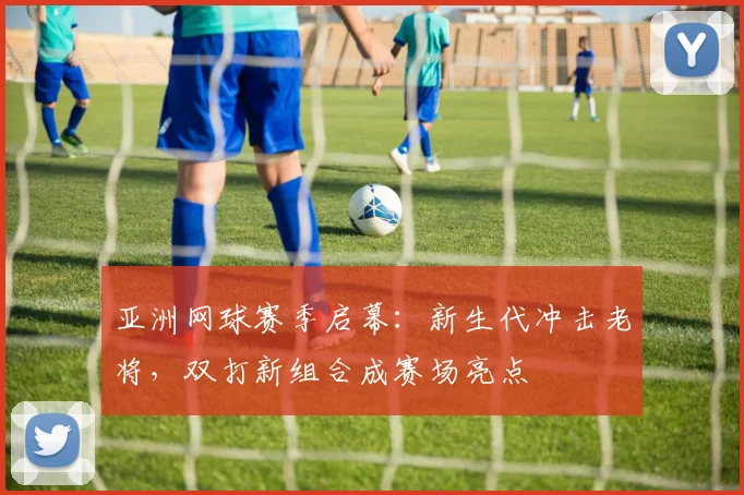 亚洲网球赛季启幕：新生代冲击老将，双打新组合成赛场亮点 - 中国体彩网推荐