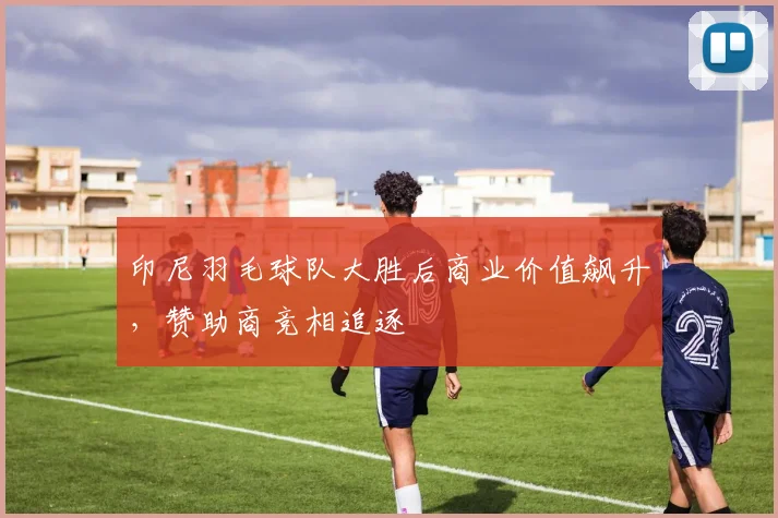 印尼羽毛球队大胜后商业价值飙升，赞助商竞相追逐 - 中国体彩网推荐