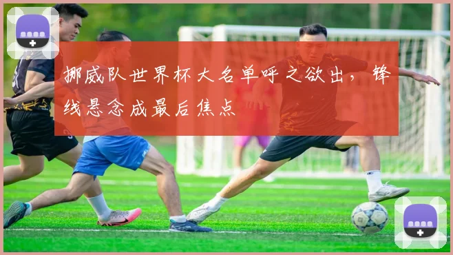 挪威队世界杯大名单呼之欲出，锋线悬念成最后焦点 - 中国体彩网图集