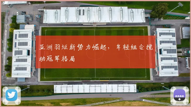 亚洲羽坛新势力崛起,年轻组合搅动冠军格局 - 中国体彩网推荐