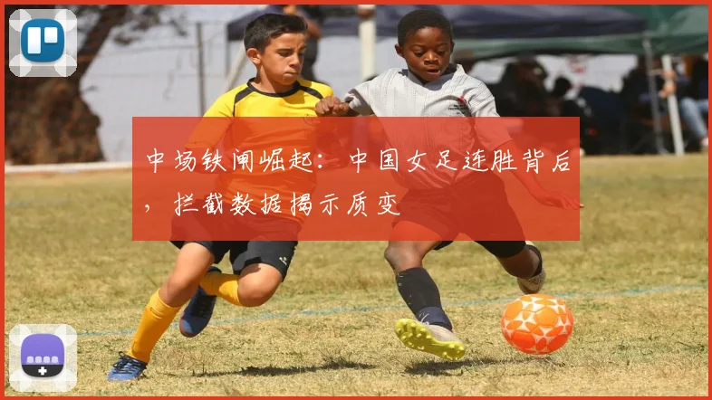 中场铁闸崛起：中国女足连胜背后，拦截数据揭示质变 - 中国体彩网推荐