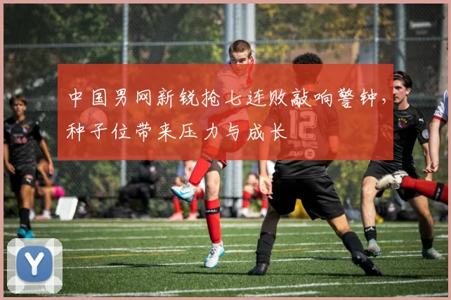 中国男网新锐抢七连败敲响警钟，种子位带来压力与成长 - 中国体彩网推荐