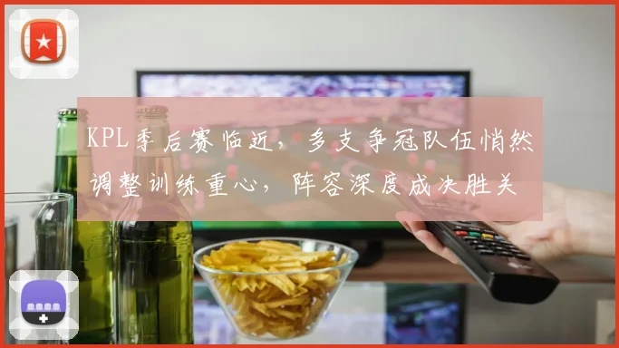 KPL季后赛临近,多支争冠队伍悄然调整训练重心,阵容深度成决胜关键 - 中国体彩网推荐