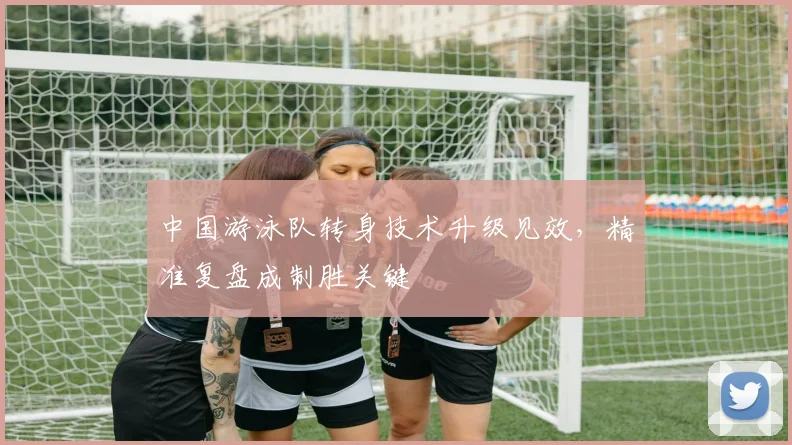 中国游泳队转身技术升级见效，精准复盘成制胜关键 - 中国体彩网推荐