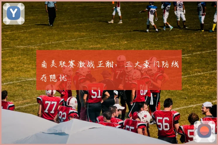 南美联赛激战正酣，三大豪门防线存隐忧 - 中国体彩网推荐