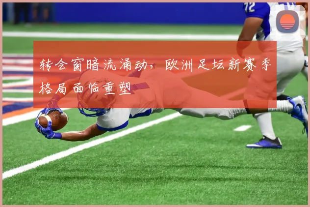 转会窗暗流涌动，欧洲足坛新赛季格局面临重塑 - 中国体彩网推荐