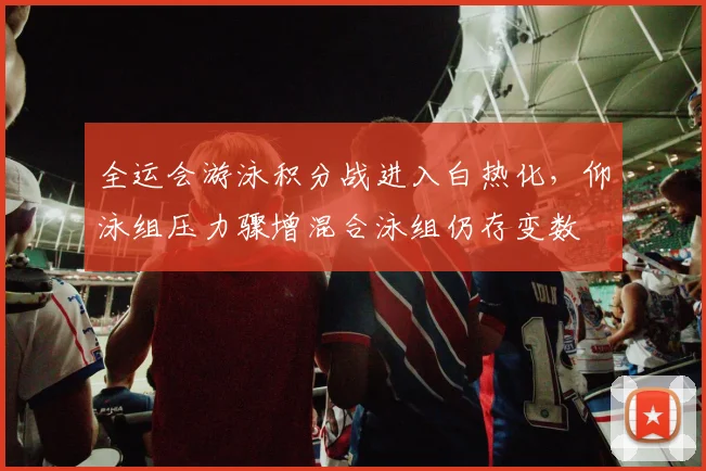 全运会游泳积分战进入白热化，仰泳组压力骤增混合泳组仍存变数 - 中国体彩网推荐
