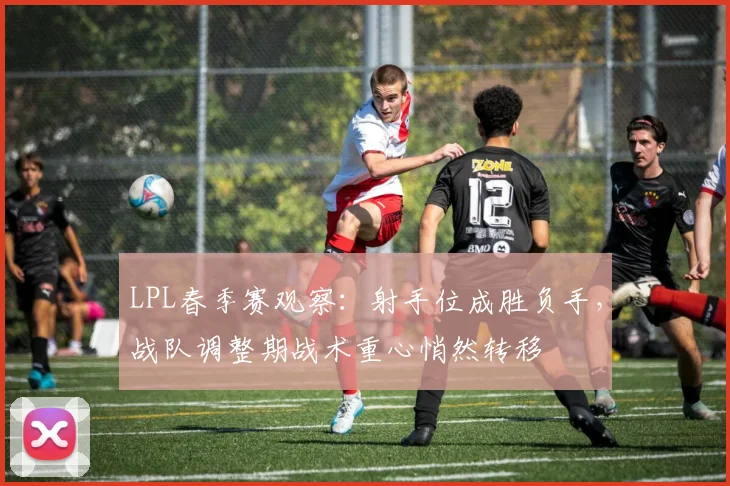 LPL春季赛观察：射手位成胜负手，战队调整期战术重心悄然转移 - 中国体彩网精选