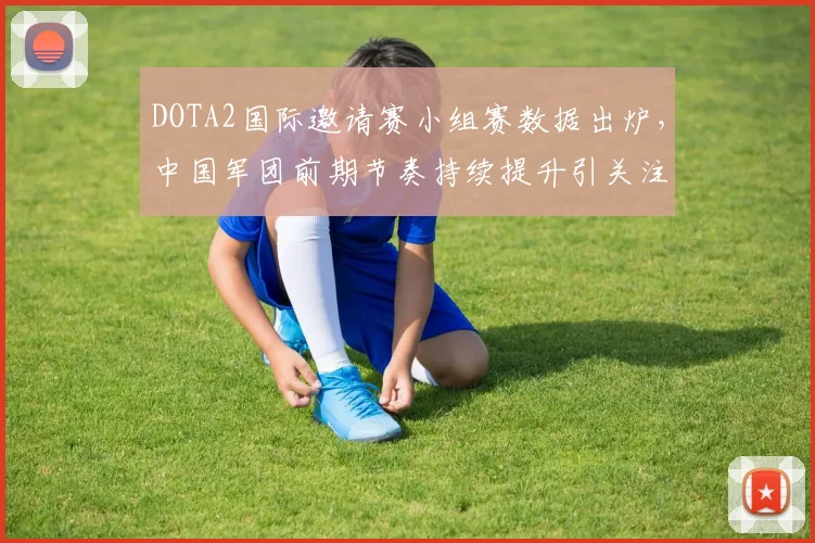DOTA2国际邀请赛小组赛数据出炉，中国军团前期节奏持续提升引关注 - 中国体彩网推荐