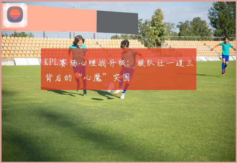 KPL赛场心理战升级：狼队让一追三背后的“心魔”突围 - 中国体彩网推荐