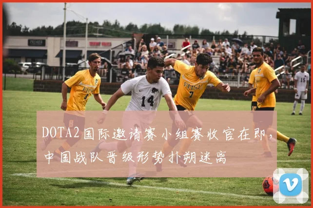 DOTA2国际邀请赛小组赛收官在即，中国战队晋级形势扑朔迷离 - 中国体彩网推荐