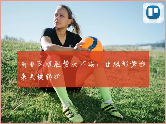 南非队连胜势头不减，出线形势迎来关键转折 - 中国体彩网推荐