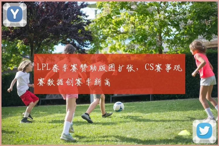 LPL春季赛赞助版图扩张，CS赛事观赛数据创赛季新高 - 中国体彩网推荐