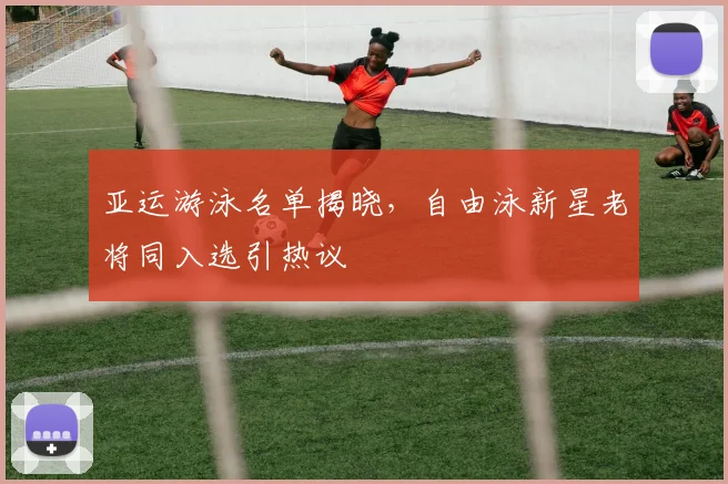 亚运游泳名单揭晓，自由泳新星老将同入选引热议 - 中国体彩网推荐