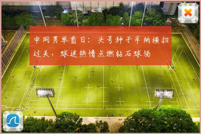 中网男单首日：头号种子辛纳横扫过关，球迷热情点燃钻石球场 - 中国体彩网推荐