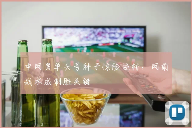 中网男单头号种子惊险逆转，网前战术成制胜关键 - 中国体彩网推荐
