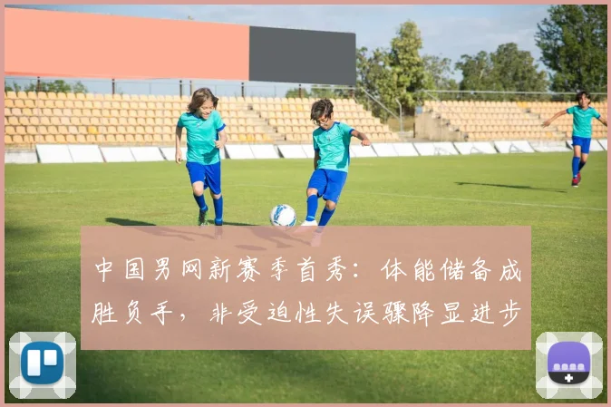 中国男网新赛季首秀：体能储备成胜负手，非受迫性失误骤降显进步 - 中国体彩网推荐