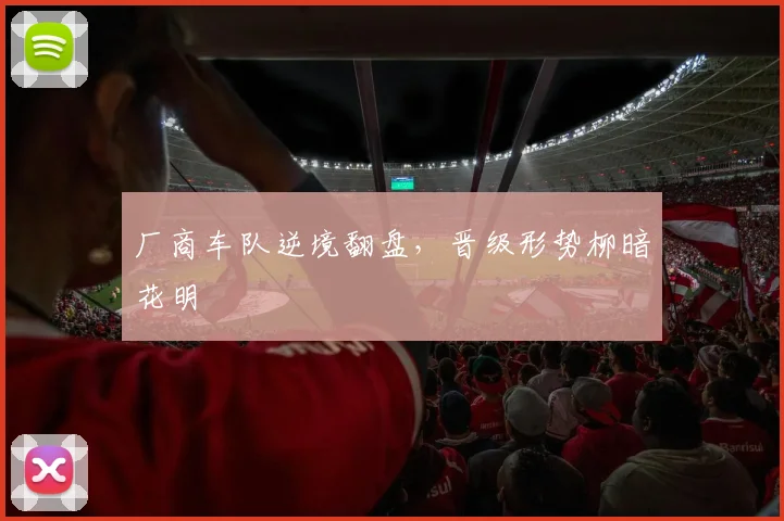厂商车队逆境翻盘，晋级形势柳暗花明 - 中国体彩网推荐