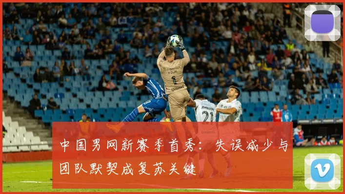 中国男网新赛季首秀：失误减少与团队默契成复苏关键 - 中国体彩网推荐