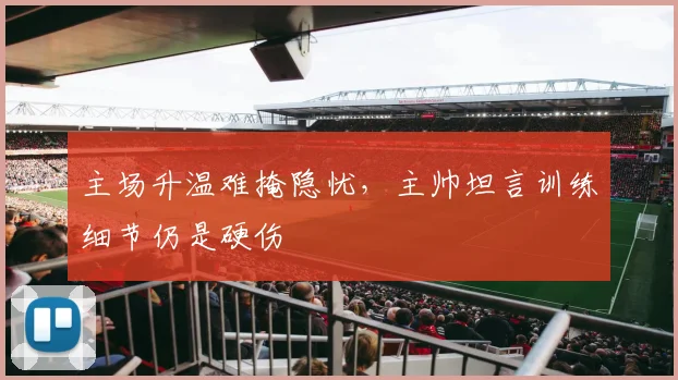 主场升温难掩隐忧，主帅坦言训练细节仍是硬伤 - 中国体彩网推荐