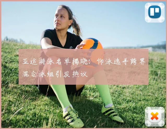 亚运游泳名单揭晓：仰泳选手跨界混合泳组引发热议 - 中国体彩网推荐