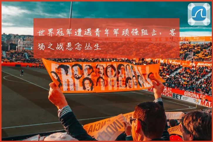 世界冠军遭遇青年军顽强阻击，客场之战悬念丛生 - 中国体彩网推荐