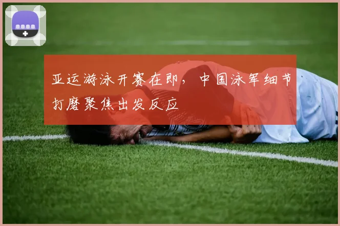 亚运游泳开赛在即，中国泳军细节打磨聚焦出发反应 - 中国体彩网推荐