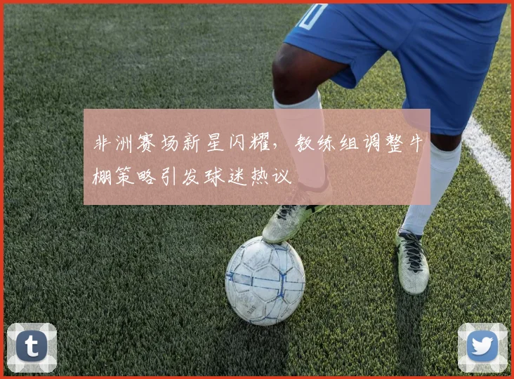 非洲赛场新星闪耀，教练组调整牛棚策略引发球迷热议 - 中国体彩网推荐