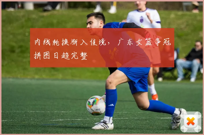 内线轮换渐入佳境，广东女篮争冠拼图日趋完整 - 中国体彩网推荐