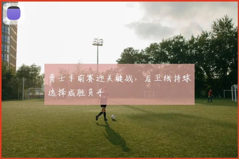勇士季前赛迎关键战，后卫线持球选择成胜负手 - 中国体彩网资讯