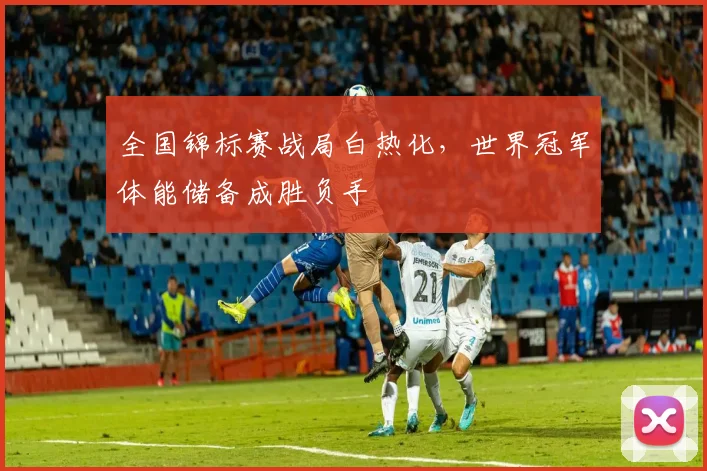 全国锦标赛战局白热化，世界冠军体能储备成胜负手 - 中国体彩网推荐