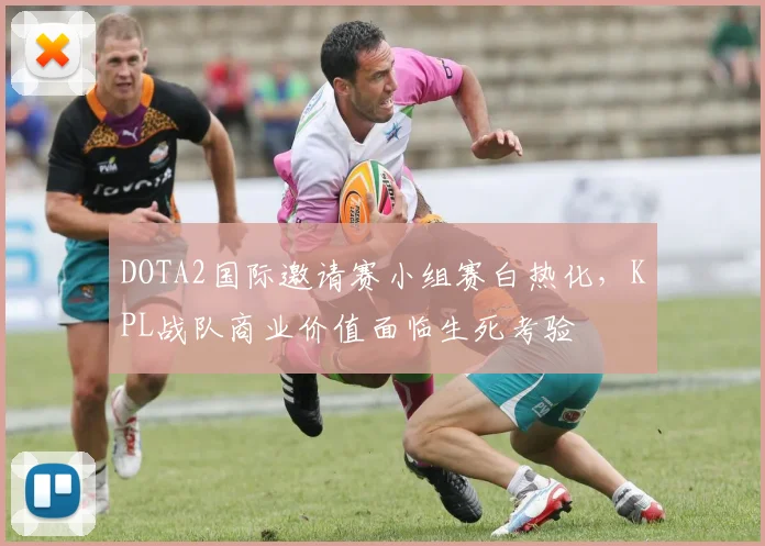 DOTA2国际邀请赛小组赛白热化，KPL战队商业价值面临生死考验 - 中国体彩网推荐