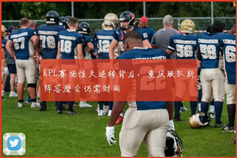 KPL赛场惊天逆转背后，重庆狼队新阵容磨合仍需时间 - 中国体彩网推荐