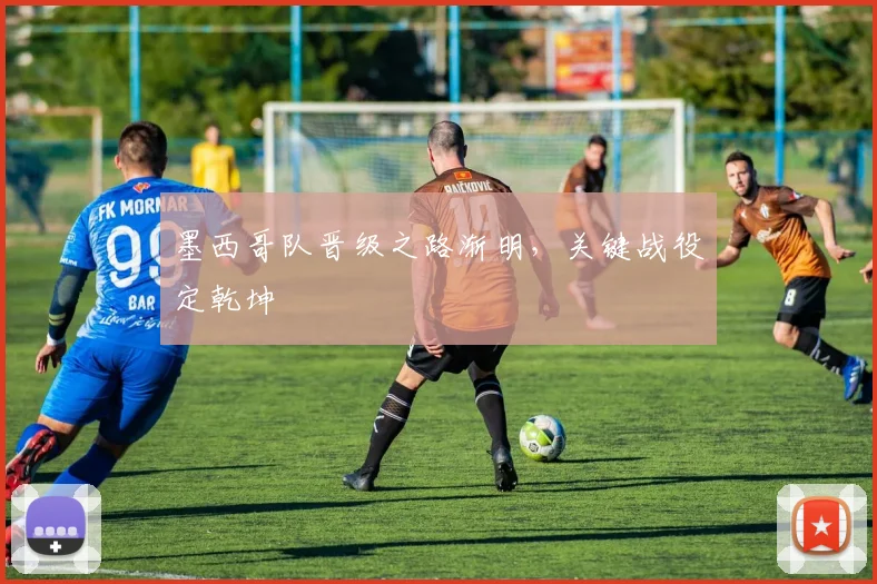墨西哥队晋级之路渐明，关键战役定乾坤 - 中国体彩网推荐