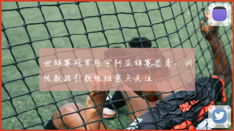 世锦赛冠军陈宇轩亚锦赛首秀，训练数据引教练组重点关注 - 中国体彩网推荐