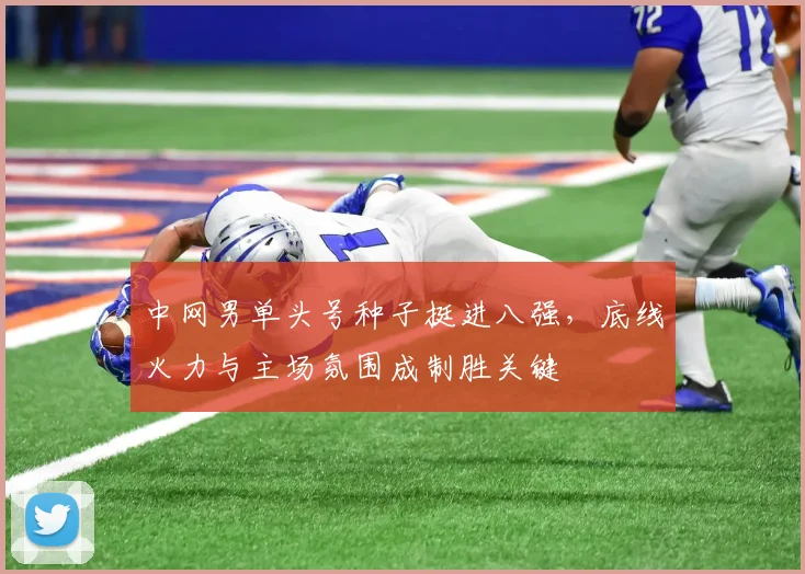 中网男单头号种子挺进八强，底线火力与主场氛围成制胜关键 - 中国体彩网推荐