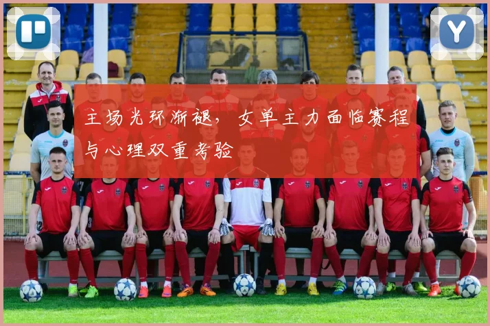 主场光环渐褪，女单主力面临赛程与心理双重考验 - 中国体彩网推荐