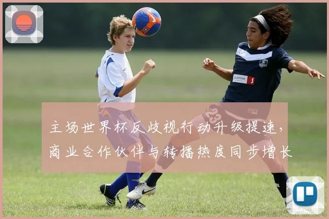 主场世界杯反歧视行动升级提速，商业合作伙伴与转播热度同步增长 - 中国体彩网推荐